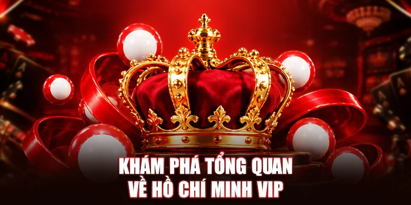 Khám phá tổng quan về Hồ Chí Minh VIP
